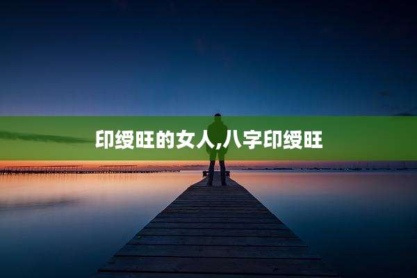 印绶旺的女人,八字印绶旺