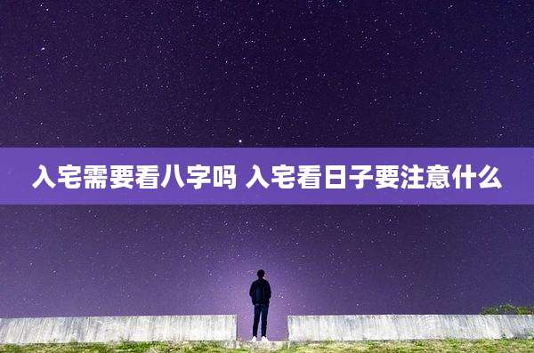 入宅需要看八字吗 入宅看日子要注意什么