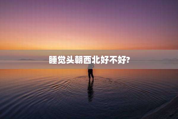 睡觉头朝西北好不好?