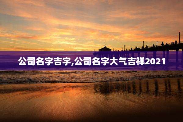 公司名字吉字,公司名字大气吉祥2021