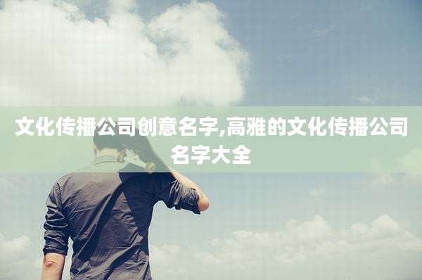 文化传播公司创意名字,高雅的文化传播公司名字大全