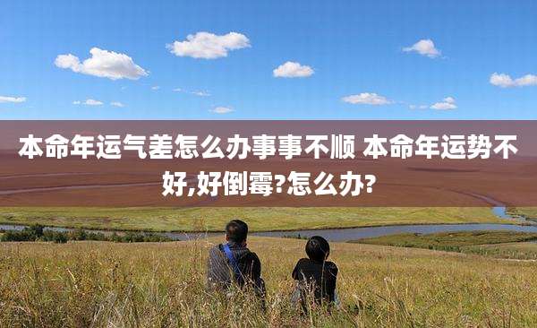 本命年运气差怎么办事事不顺 本命年运势不好,好倒霉?怎么办?