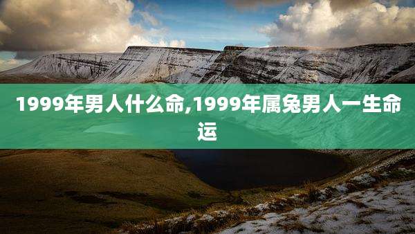 1999年男人什么命,1999年属兔男人一生命运