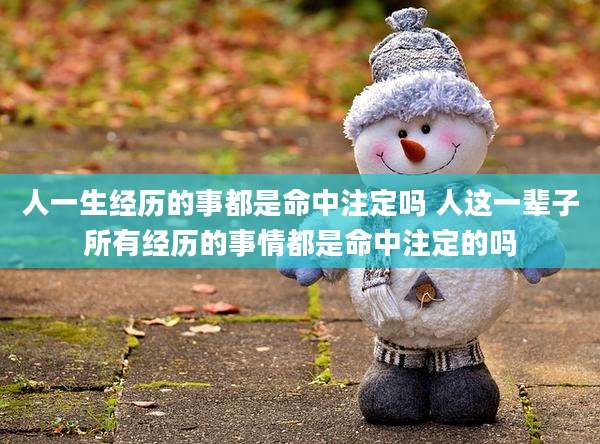 人一生经历的事都是命中注定吗 人这一辈子所有经历的事情都是命中注定的吗