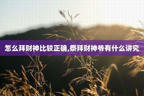 怎么拜财神比较正确,祭拜财神爷有什么讲究