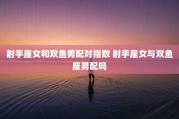 射手座女和双鱼男配对指数 射手座女与双鱼座男配吗