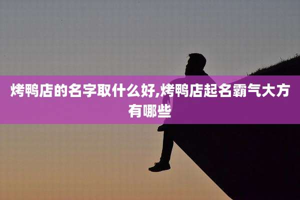 烤鸭店的名字取什么好,烤鸭店起名霸气大方有哪些