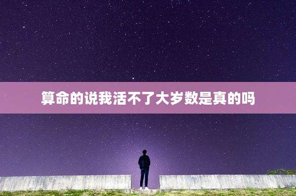 算命的说我活不了大岁数是真的吗