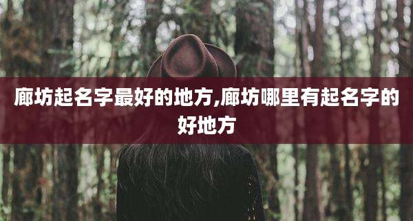 廊坊起名字最好的地方,廊坊哪里有起名字的好地方