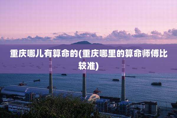 重庆哪儿有算命的(重庆哪里的算命师傅比较准)