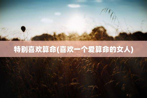 特别喜欢算命(喜欢一个爱算命的女人)