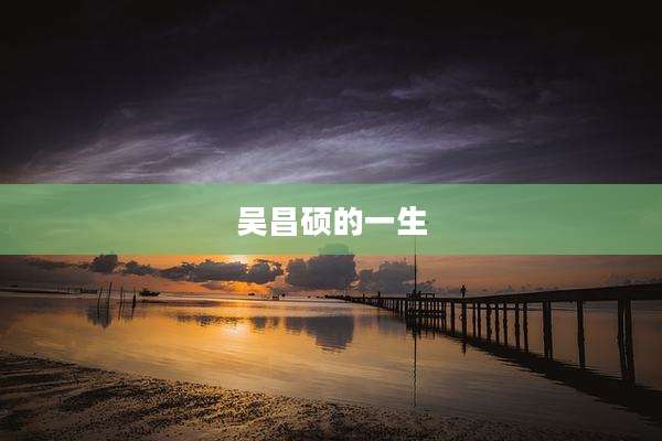 吴昌硕的一生