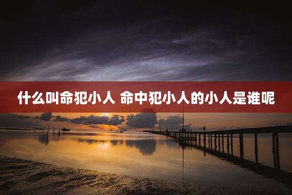 什么叫命犯小人 命中犯小人的小人是谁呢