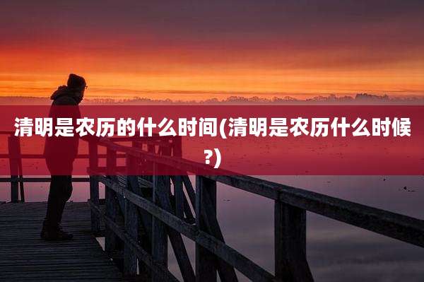 清明是农历的什么时间(清明是农历什么时候?)