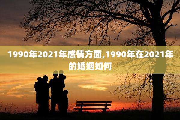 1990年2021年感情方面,1990年在2021年的婚姻如何