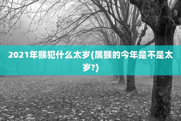2021年猴犯什么太岁(属猴的今年是不是太岁?)
