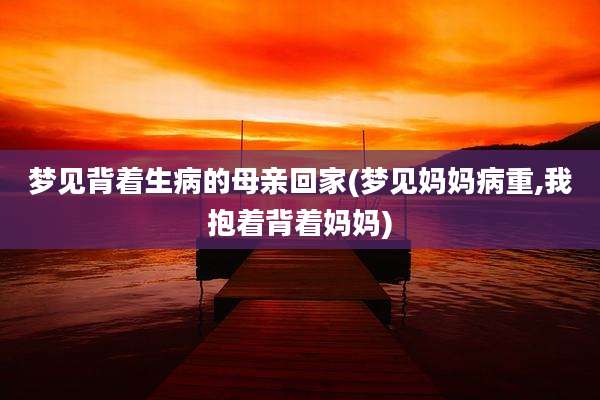 梦见背着生病的母亲回家(梦见妈妈病重,我抱着背着妈妈)