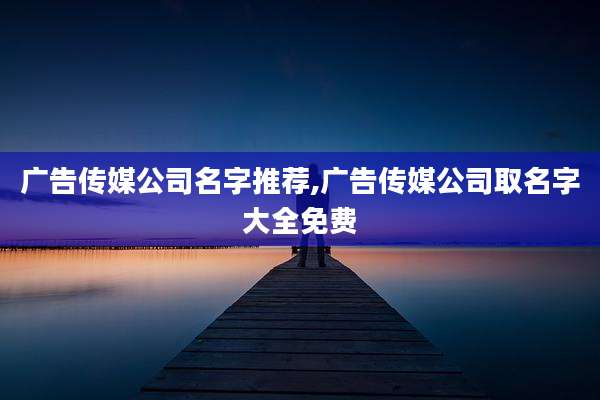 广告传媒公司名字推荐,广告传媒公司取名字大全免费