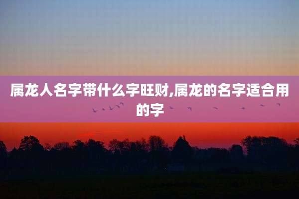 属龙人名字带什么字旺财,属龙的名字适合用的字