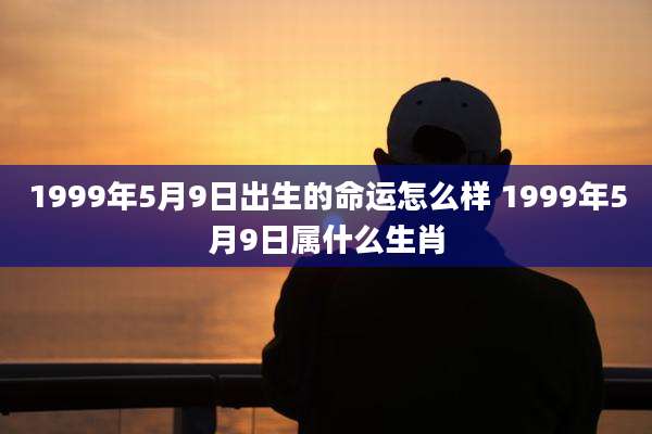1999年5月9日出生的命运怎么样 1999年5月9日属什么生肖