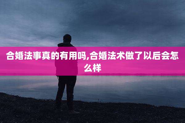 合婚法事真的有用吗,合婚法术做了以后会怎么样