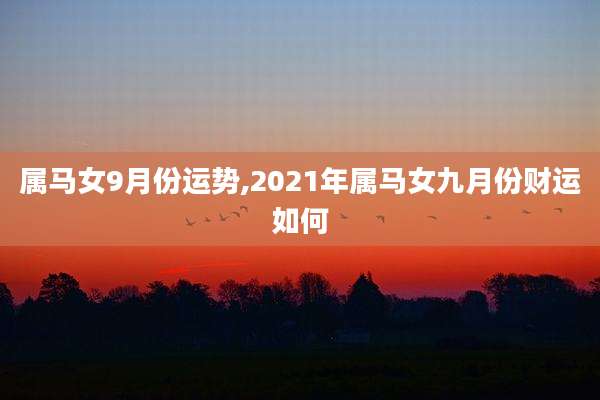 属马女9月份运势,2021年属马女九月份财运如何