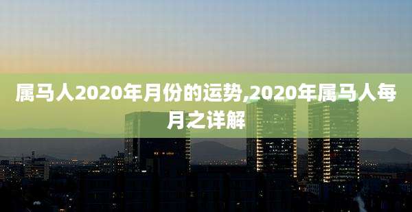 属马人2020年月份的运势,2020年属马人每月之详解