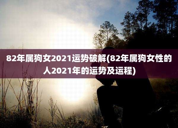 82年属狗女2021运势破解(82年属狗女性的人2021年的运势及运程)