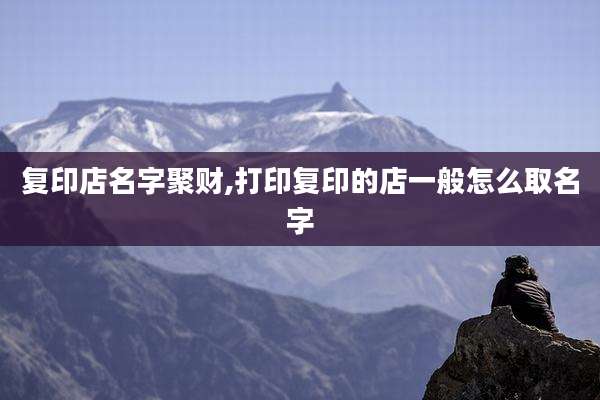 复印店名字聚财,打印复印的店一般怎么取名字