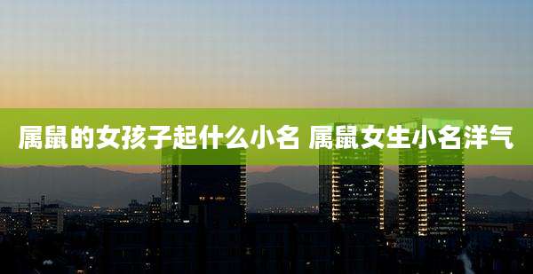 属鼠的女孩子起什么小名 属鼠女生小名洋气