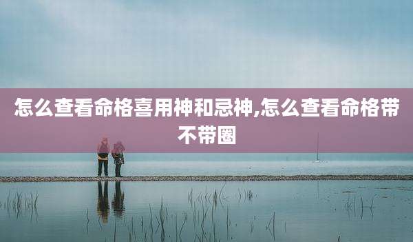 怎么查看命格喜用神和忌神,怎么查看命格带不带圈