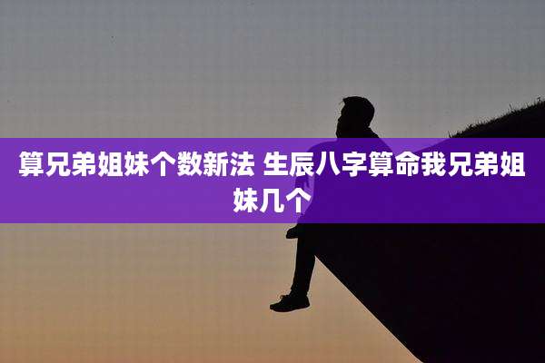 算兄弟姐妹个数新法 生辰八字算命我兄弟姐妹几个