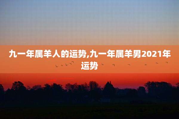 九一年属羊人的运势,九一年属羊男2021年运势
