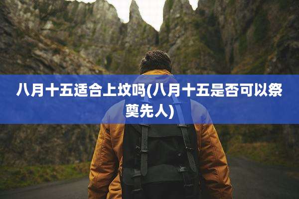 八月十五适合上坟吗(八月十五是否可以祭奠先人)