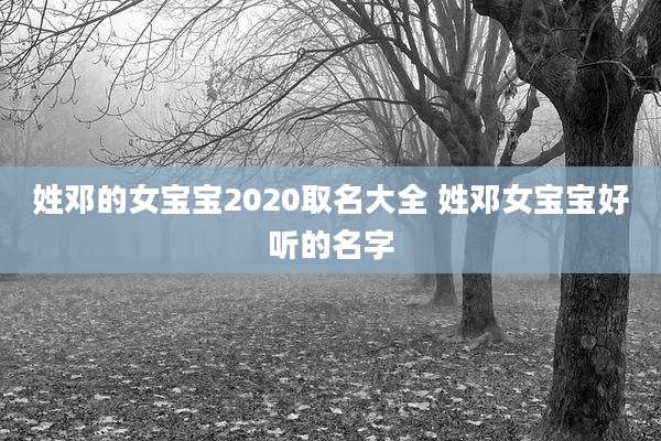 姓邓的女宝宝2020取名大全 姓邓女宝宝好听的名字