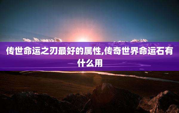 传世命运之刃最好的属性,传奇世界命运石有什么用