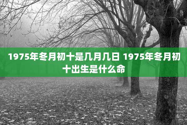 1975年冬月初十是几月几日 1975年冬月初十出生是什么命
