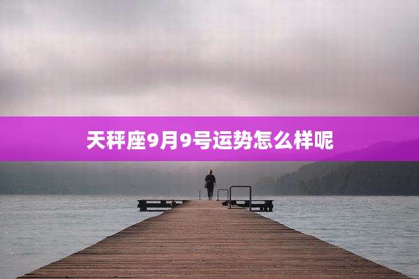 天秤座9月9号运势怎么样呢