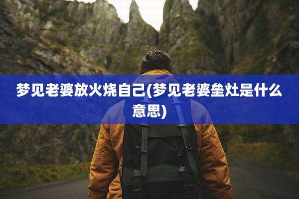 梦见老婆放火烧自己(梦见老婆垒灶是什么意思)