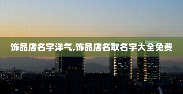 饰品店名字洋气,饰品店名取名字大全免费