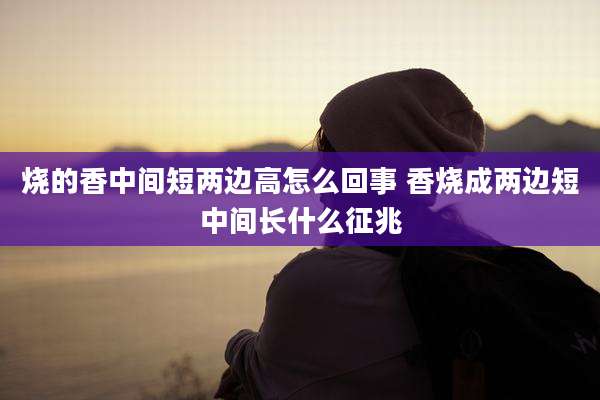 烧的香中间短两边高怎么回事 香烧成两边短中间长什么征兆
