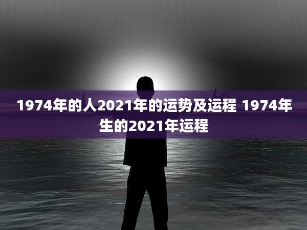 1974年的人2021年的运势及运程 1974年生的2021年运程