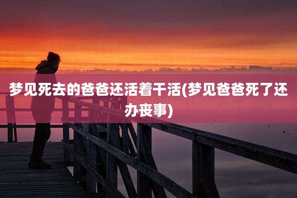 梦见死去的爸爸还活着干活(梦见爸爸死了还办丧事)