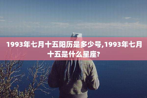 1993年七月十五阳历是多少号,1993年七月十五是什么星座?