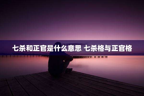 七杀和正官是什么意思 七杀格与正官格