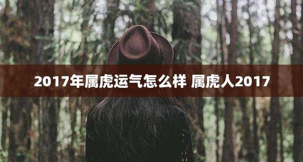 2017年属虎运气怎么样 属虎人2017