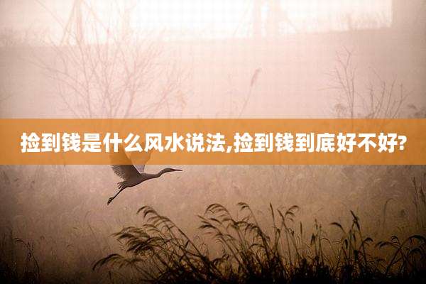 捡到钱是什么风水说法,捡到钱到底好不好?