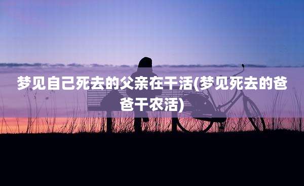 梦见自己死去的父亲在干活(梦见死去的爸爸干农活)
