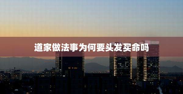 道家做法事为何要头发买命吗