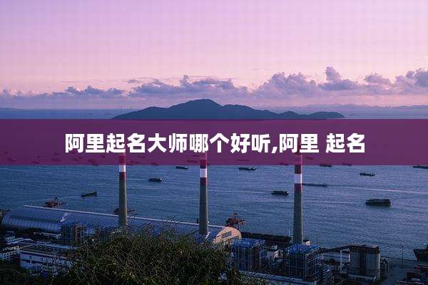 阿里起名大师哪个好听,阿里 起名